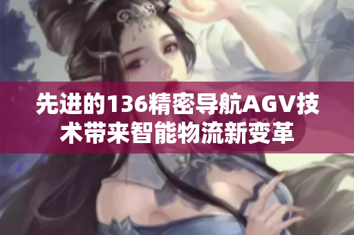 先进的136精密导航AGV技术带来智能物流新变革