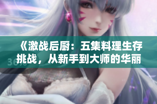 《激战后厨：五集料理生存挑战，从新手到大师的华丽转变》