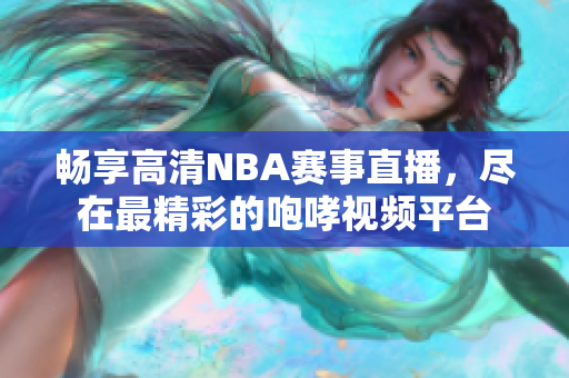 畅享高清NBA赛事直播，尽在最精彩的咆哮视频平台