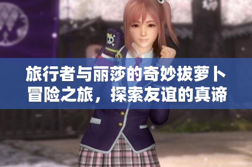 旅行者与丽莎的奇妙拔萝卜冒险之旅，探索友谊的真谛