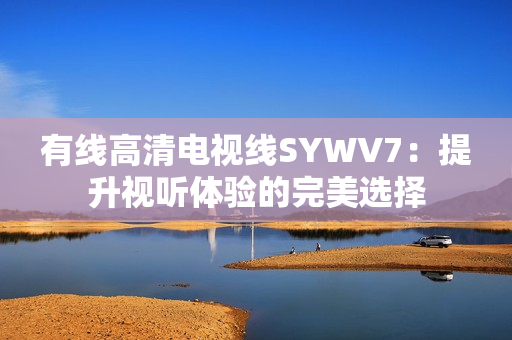 有线高清电视线SYWV7：提升视听体验的完美选择