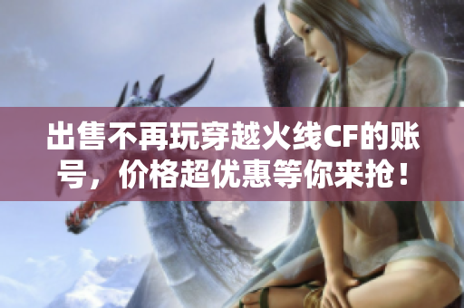 出售不再玩穿越火线CF的账号，价格超优惠等你来抢！