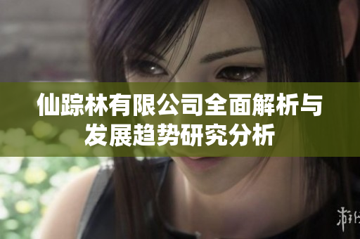 仙踪林有限公司全面解析与发展趋势研究分析
