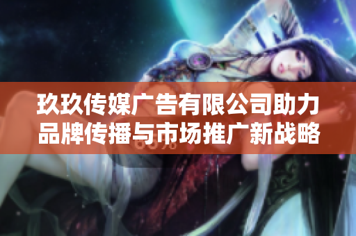 玖玖传媒广告有限公司助力品牌传播与市场推广新战略