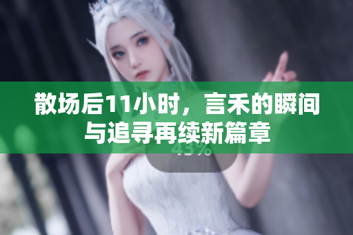 散场后11小时，言禾的瞬间与追寻再续新篇章