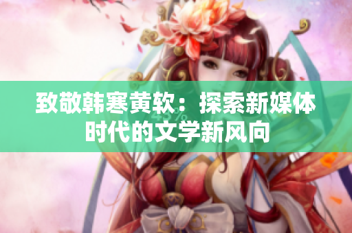 致敬韩寒黄软：探索新媒体时代的文学新风向