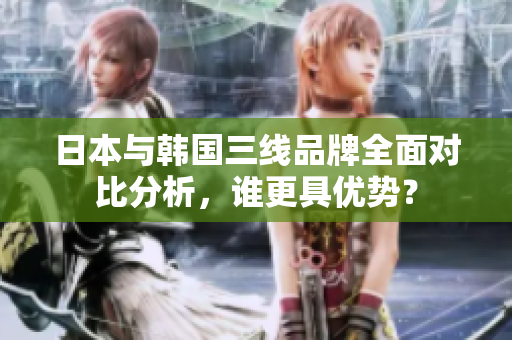 日本与韩国三线品牌全面对比分析，谁更具优势？