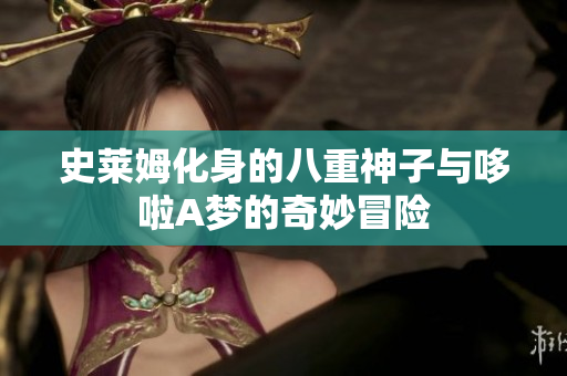 史莱姆化身的八重神子与哆啦A梦的奇妙冒险