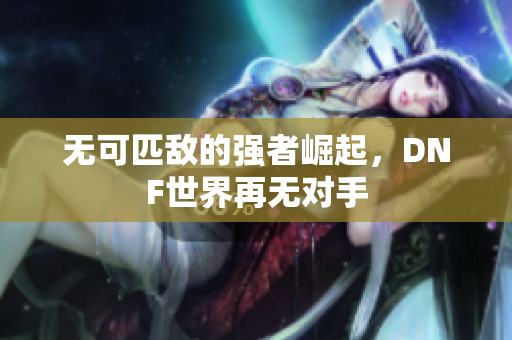 无可匹敌的强者崛起，DNF世界再无对手
