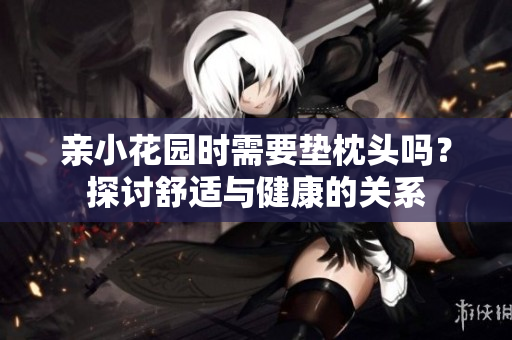 亲小花园时需要垫枕头吗？探讨舒适与健康的关系