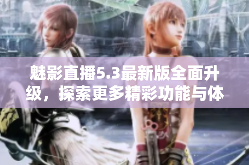 魅影直播5.3最新版全面升级，探索更多精彩功能与体验