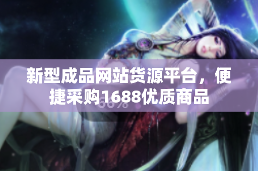 新型成品网站货源平台，便捷采购1688优质商品