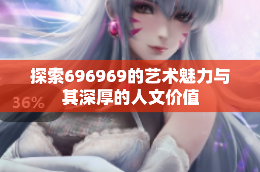 探索696969的艺术魅力与其深厚的人文价值