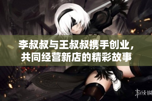 李叔叔与王叔叔携手创业，共同经营新店的精彩故事