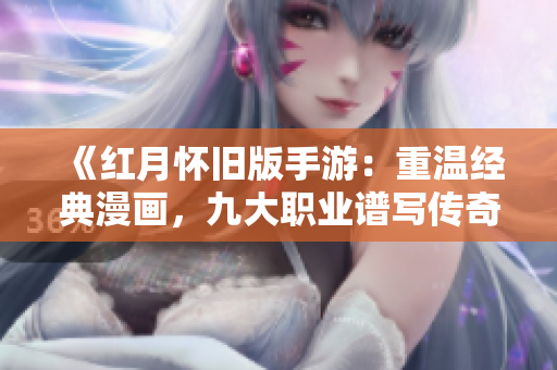 《红月怀旧版手游：重温经典漫画，九大职业谱写传奇新篇》