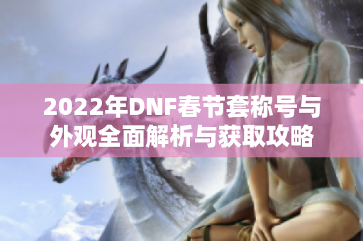 2022年DNF春节套称号与外观全面解析与获取攻略