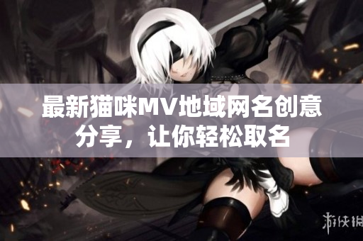 最新猫咪MV地域网名创意分享，让你轻松取名