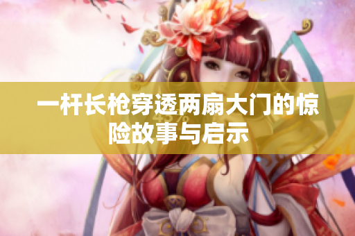 一杆长枪穿透两扇大门的惊险故事与启示