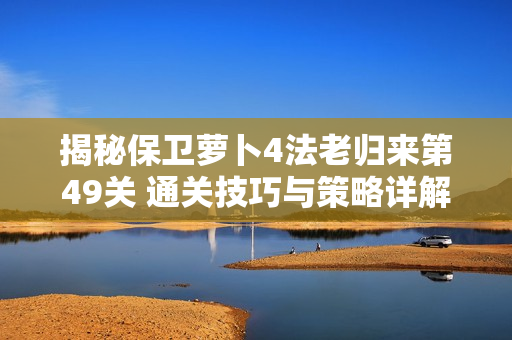 揭秘保卫萝卜4法老归来第49关 通关技巧与策略详解