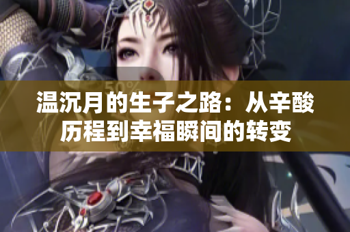 温沉月的生子之路：从辛酸历程到幸福瞬间的转变