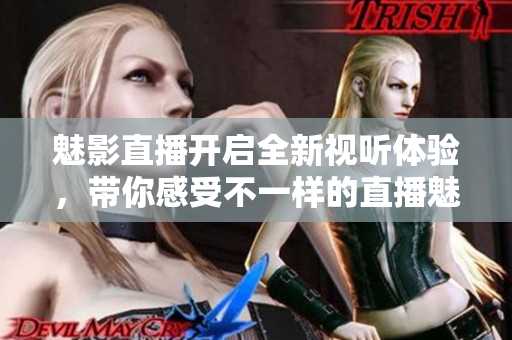 魅影直播开启全新视听体验，带你感受不一样的直播魅力