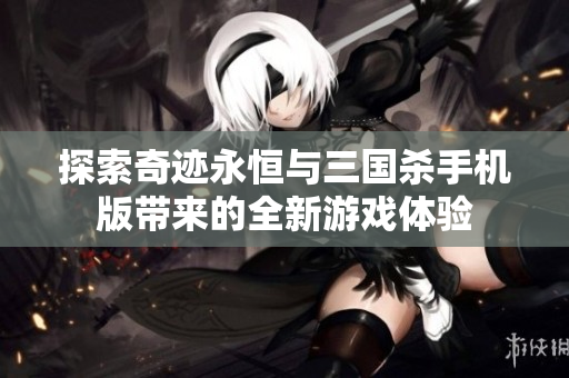 探索奇迹永恒与三国杀手机版带来的全新游戏体验