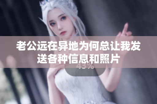 老公远在异地为何总让我发送各种信息和照片