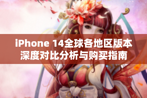 iPhone 14全球各地区版本深度对比分析与购买指南