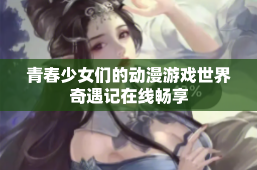 青春少女们的动漫游戏世界奇遇记在线畅享