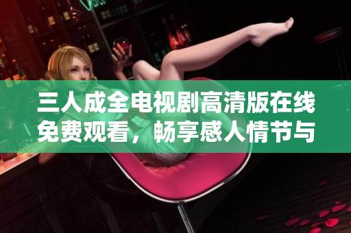 三人成全电视剧高清版在线免费观看，畅享感人情节与精彩演绎