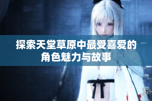 探索天堂草原中最受喜爱的角色魅力与故事