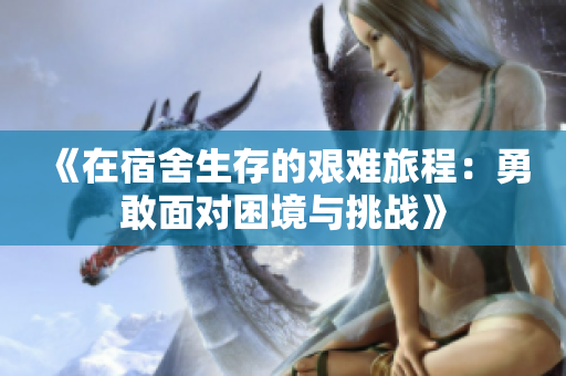 《在宿舍生存的艰难旅程：勇敢面对困境与挑战》
