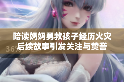 陪读妈妈勇救孩子经历火灾后续故事引发关注与赞誉