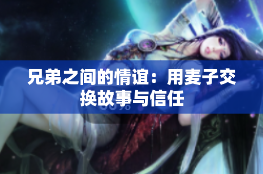 兄弟之间的情谊：用麦子交换故事与信任