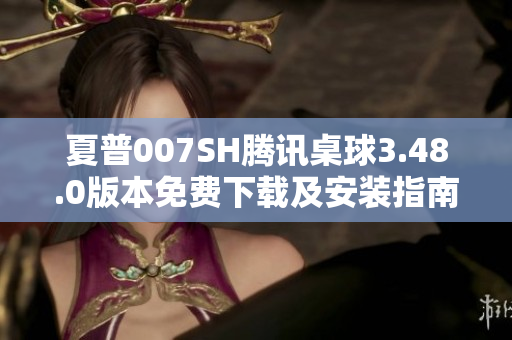 夏普007SH腾讯桌球3.48.0版本免费下载及安装指南