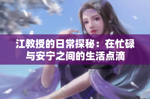 江教授的日常探秘：在忙碌与安宁之间的生活点滴