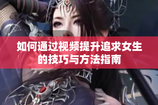 如何通过视频提升追求女生的技巧与方法指南