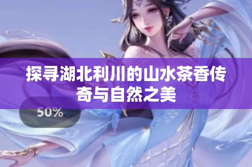 探寻湖北利川的山水茶香传奇与自然之美
