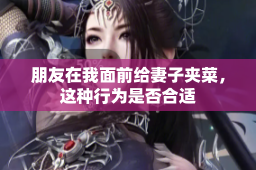 朋友在我面前给妻子夹菜，这种行为是否合适