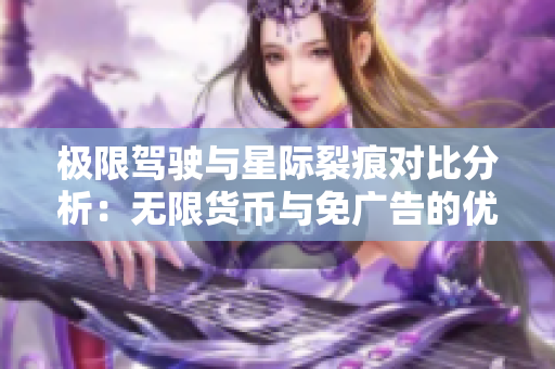 极限驾驶与星际裂痕对比分析：无限货币与免广告的优势探讨