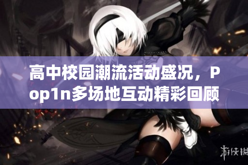 高中校园潮流活动盛况，Pop1n多场地互动精彩回顾