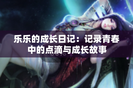 乐乐的成长日记：记录青春中的点滴与成长故事