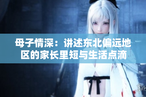母子情深：讲述东北偏远地区的家长里短与生活点滴