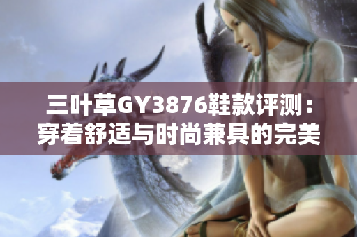 三叶草GY3876鞋款评测：穿着舒适与时尚兼具的完美选择