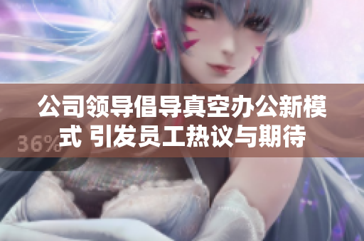 公司领导倡导真空办公新模式 引发员工热议与期待