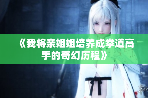 《我将亲姐姐培养成拳道高手的奇幻历程》