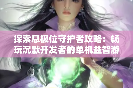 探索息极位守护者攻略：畅玩沉默开发者的单机益智游戏秘籍