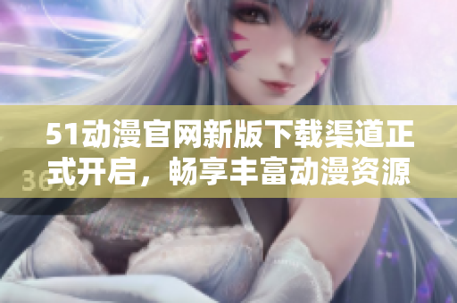 51动漫官网新版下载渠道正式开启，畅享丰富动漫资源