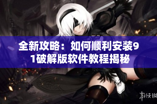 全新攻略：如何顺利安装9 1破解版软件教程揭秘