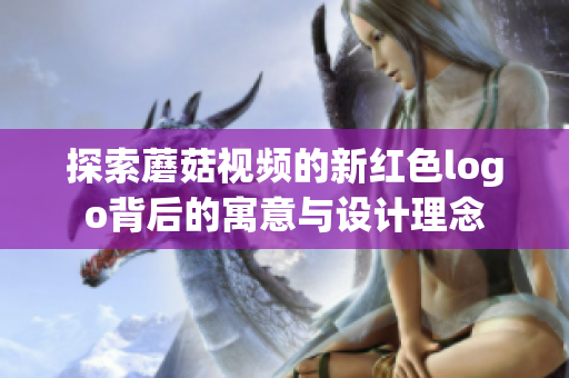 探索蘑菇视频的新红色logo背后的寓意与设计理念